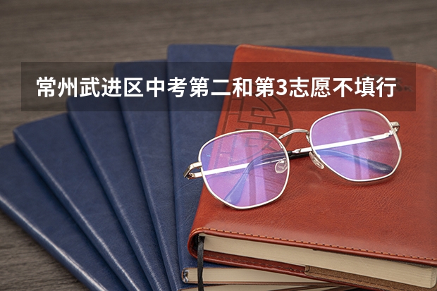 常州武进区中考第二和第3志愿不填行吗？