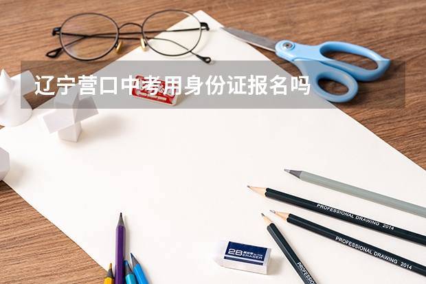 辽宁营口中考用身份证报名吗