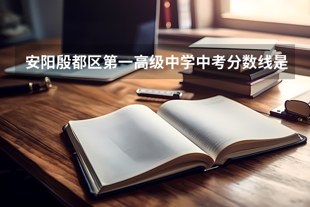 安阳殷都区第一高级中学中考分数线是多少?