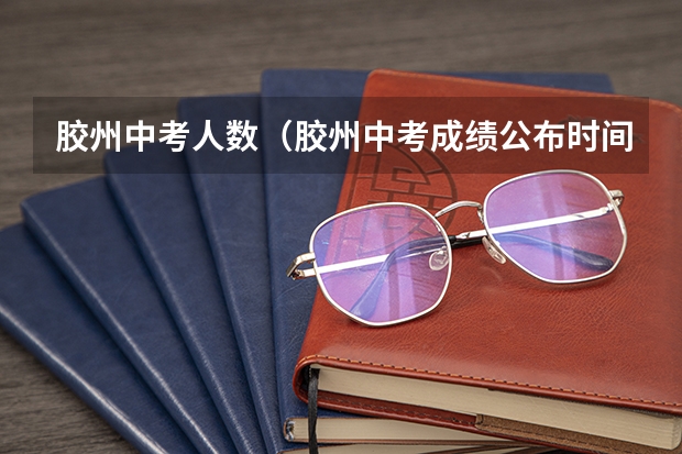 胶州中考人数(胶州中考成绩公布时间)