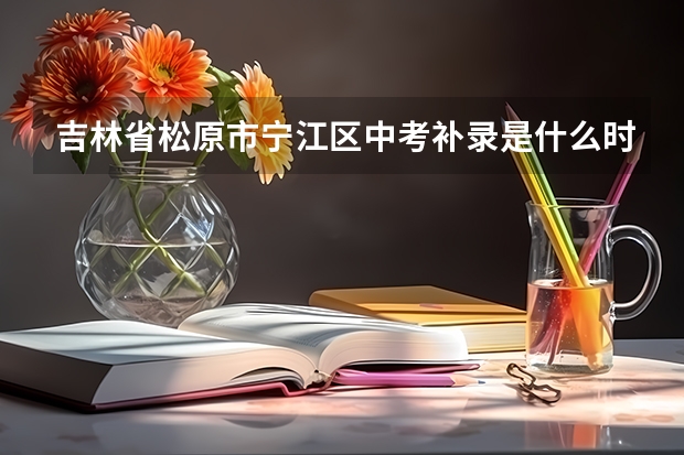 吉林省松原市宁江区中考补录是什么时候