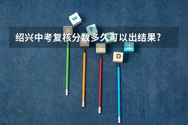 绍兴中考复核分数多久可以出结果?