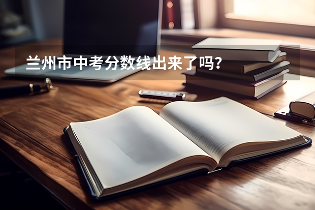 兰州市中考分数线出来了吗？