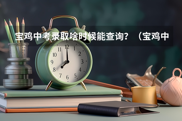 宝鸡中考录取啥时候能查询?(宝鸡中考分数线划定天王高中录取分数线)