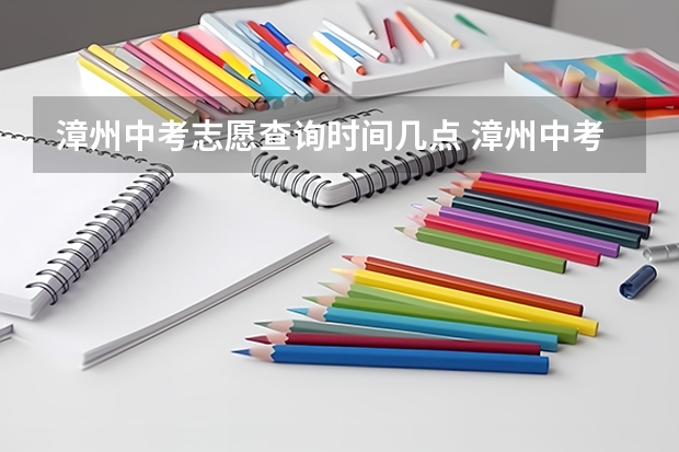 漳州中考志愿查询时间几点 漳州中考志愿填报规则