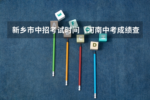 新乡市中招考试时间（河南中考成绩查询入口）