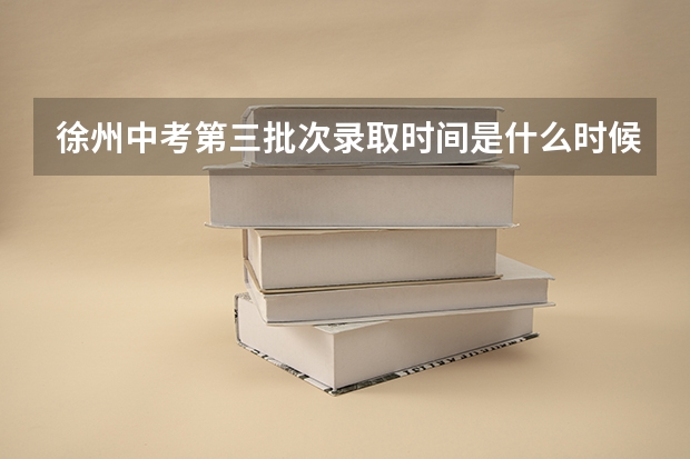 徐州中考第三批次录取时间是什么时候？
