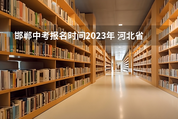 邯郸中考报名时间2023年 河北省邯郸市中考时间2023年时间表