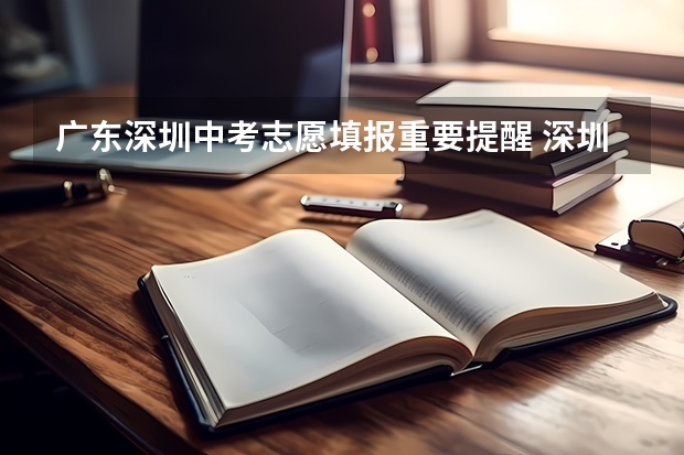 广东深圳中考志愿填报重要提醒 深圳中考志愿填报时间2023