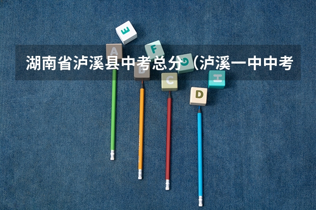 湖南省泸溪县中考总分（泸溪一中中考录取分数线）