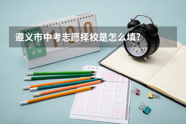 遵义市中考志愿择校是怎么填?