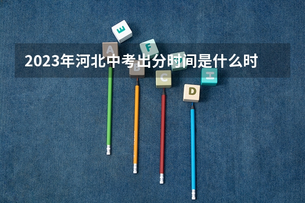 2023年河北中考出分时间是什么时候?