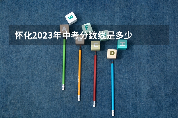 怀化2023年中考分数线是多少