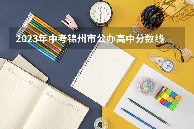 2023年中考锦州市公办高中分数线是多少？