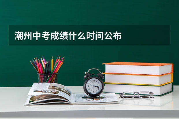 潮州中考成绩什么时间公布
